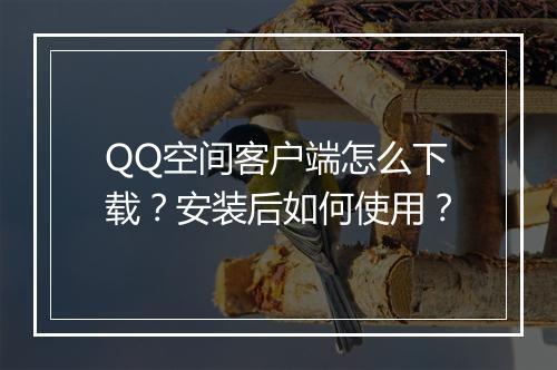 QQ空间客户端怎么下载？安装后如何使用？