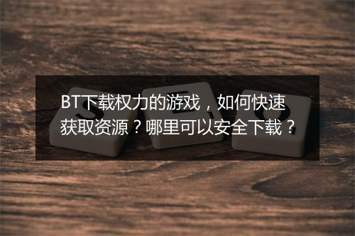BT下载权力的游戏，如何快速获取资源？哪里可以安全下载？