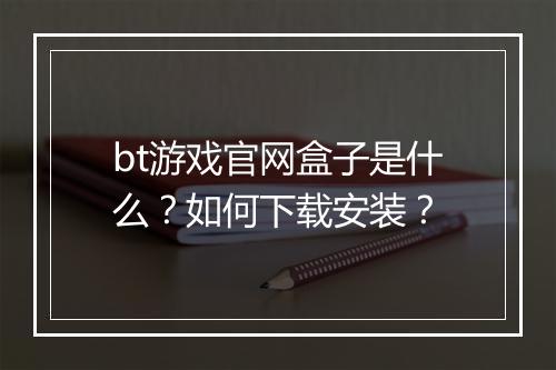 bt游戏官网盒子是什么？如何下载安装？