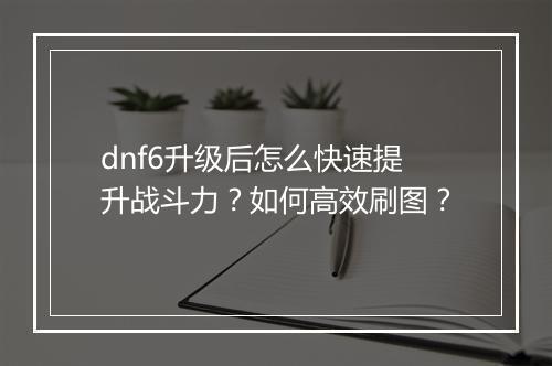 dnf6升级后怎么快速提升战斗力?如何高效刷图?