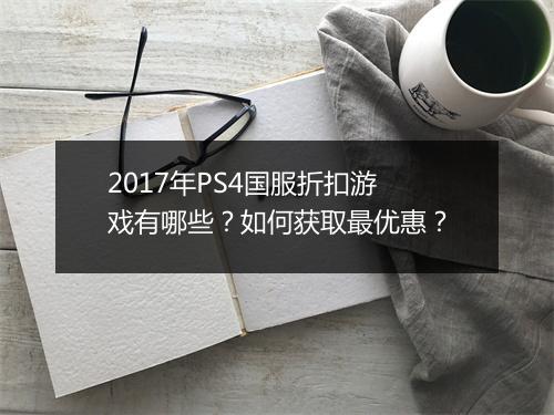 2017年PS4国服折扣游戏有哪些？如何获取最优惠？