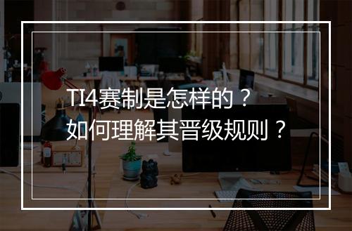 TI4赛制是怎样的?如何理解其晋级规则?