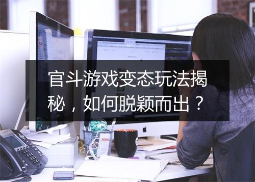 官斗游戏变态玩法揭秘,如何脱颖而出?
