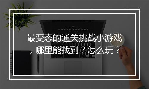 最变态的通关挑战小游戏，哪里能找到？怎么玩？