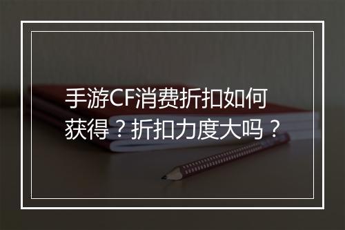 手游CF消费折扣如何获得？折扣力度大吗？