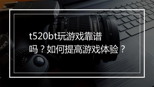 t520bt玩游戏靠谱吗?如何提高游戏体验?