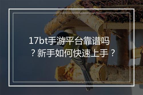 17bt手游平台靠谱吗？新手如何快速上手？