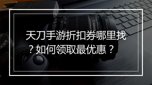 天刀手游折扣券哪里找？如何领取最优惠？