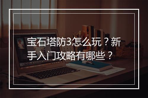 宝石塔防3怎么玩?新手入门攻略有哪些?