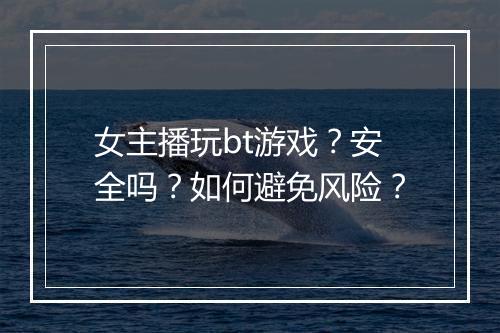 女主播玩bt游戏？安全吗？如何避免风险？