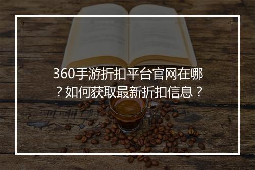 360手游折扣平台官网在哪？如何获取最新折扣信息？