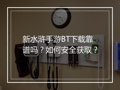 新水浒手游BT下载靠谱吗？如何安全获取？