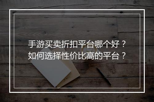 手游买卖折扣平台哪个好?如何选择性价比高的平台?