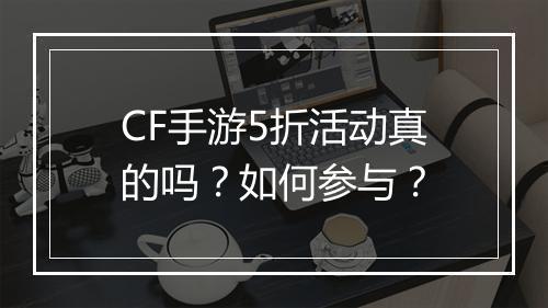 CF手游5折活动真的吗？如何参与？