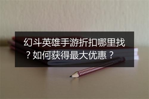 幻斗英雄手游折扣哪里找?如何获得最大优惠?