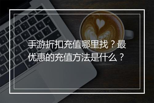 手游折扣充值哪里找?最优惠的充值方法是什么?