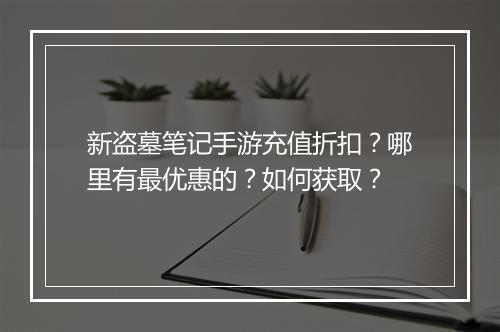 新盗墓笔记手游充值折扣？哪里有最优惠的？如何获取？