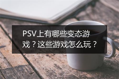PSV上有哪些变态游戏？这些游戏怎么玩？