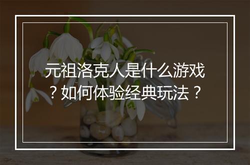 元祖洛克人是什么游戏？如何体验经典玩法？