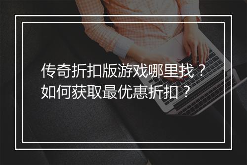传奇折扣版游戏哪里找？如何获取最优惠折扣？
