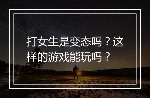 打女生是变态吗?这样的游戏能玩吗?
