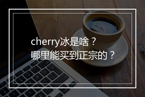 cherry冰是啥？哪里能买到正宗的？