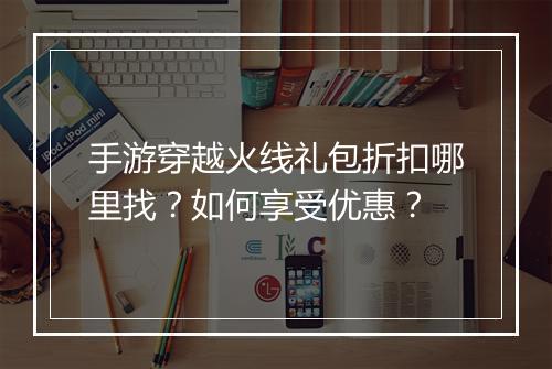 手游穿越火线礼包折扣哪里找？如何享受优惠？