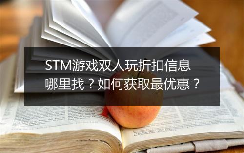 STM游戏双人玩折扣信息哪里找?如何获取最优惠?