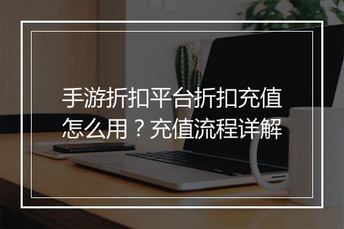 手游折扣平台折扣充值怎么用？充值流程详解