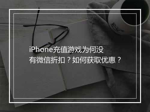 iPhone充值游戏为何没有微信折扣?如何获取优惠?