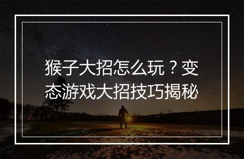 猴子大招怎么玩?变态游戏大招技巧揭秘