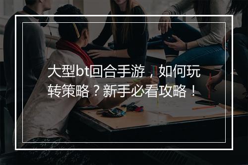 大型bt回合手游，如何玩转策略？新手必看攻略！