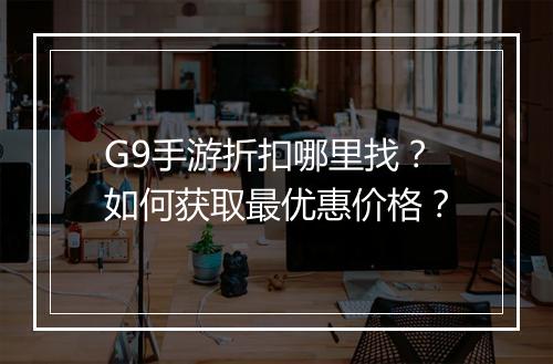 G9手游折扣哪里找?如何获取最优惠价格?
