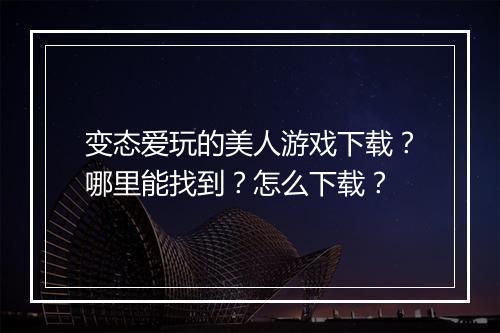 变态爱玩的美人游戏下载？哪里能找到？怎么下载？