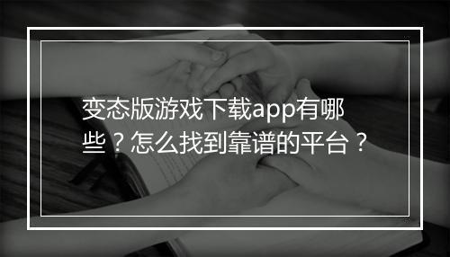 变态版游戏下载app有哪些？怎么找到靠谱的平台？