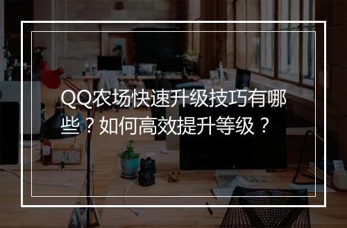 QQ农场快速升级技巧有哪些?如何高效提升等级?