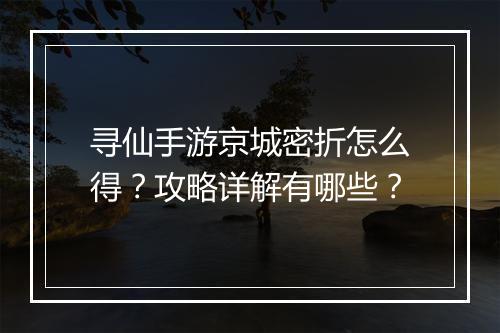 寻仙手游京城密折怎么得？攻略详解有哪些？