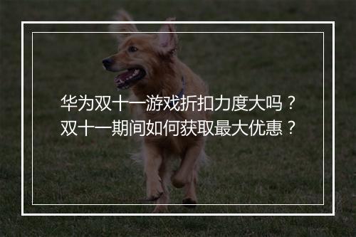 华为双十一游戏折扣力度大吗？双十一期间如何获取最大优惠？