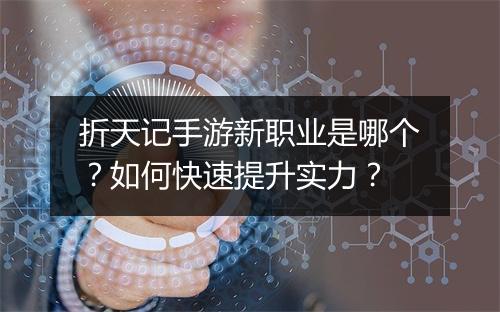 折天记手游新职业是哪个？如何快速提升实力？