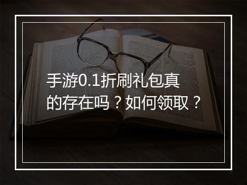 手游0.1折刷礼包真的存在吗？如何领取？