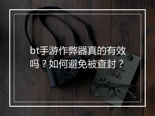 bt手游作弊器真的有效吗？如何避免被查封？