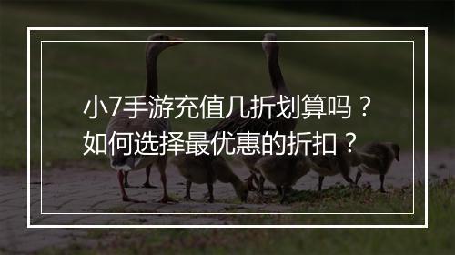 小7手游充值几折划算吗?如何选择最优惠的折扣?