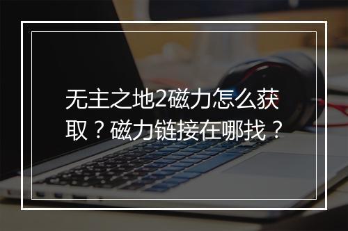 无主之地2磁力怎么获取?磁力链接在哪找?