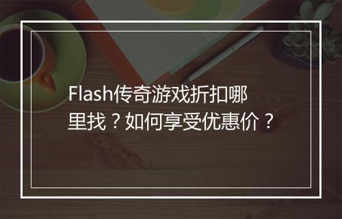 Flash传奇游戏折扣哪里找？如何享受优惠价？
