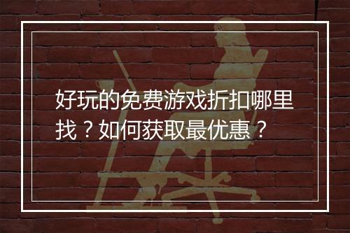 好玩的免费游戏折扣哪里找？如何获取最优惠？