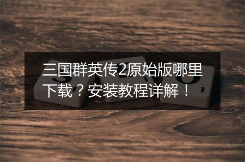 三国群英传2原始版哪里下载？安装教程详解！