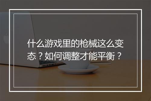 什么游戏里的枪械这么变态？如何调整才能平衡？