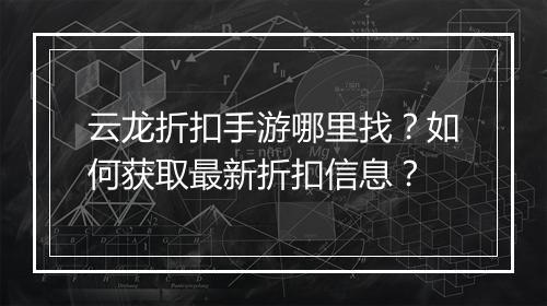云龙折扣手游哪里找?如何获取最新折扣信息?