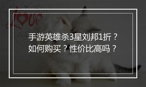 手游英雄杀3星刘邦1折？如何购买？性价比高吗？
