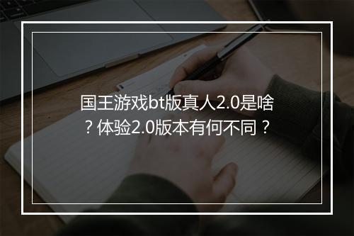 国王游戏bt版真人2.0是啥？体验2.0版本有何不同？